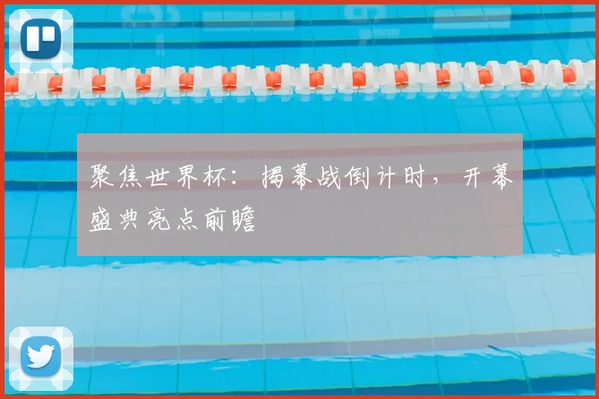 聚焦世界杯：揭幕战倒计时，开幕盛典亮点前瞻