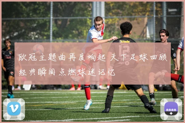 欧冠主题曲再度响起 天下足球回顾经典瞬间点燃球迷记忆