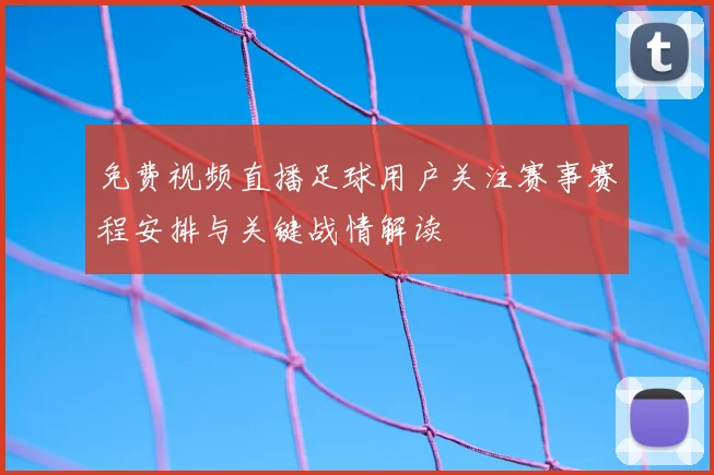 免费视频直播足球用户关注赛事赛程安排与关键战情解读