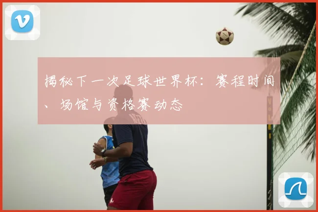 揭秘下一次足球世界杯：赛程时间、场馆与资格赛动态
