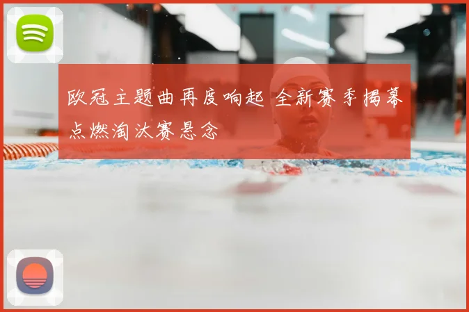 欧冠主题曲再度响起 全新赛季揭幕点燃淘汰赛悬念