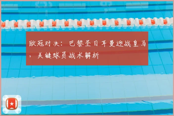 欧冠对决：巴黎圣日耳曼迎战皇马，关键球员战术解析