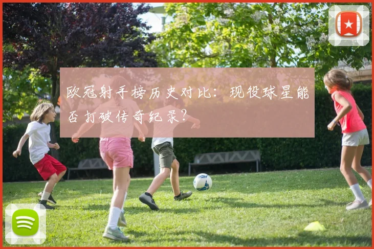 欧冠射手榜历史对比：现役球星能否打破传奇纪录？