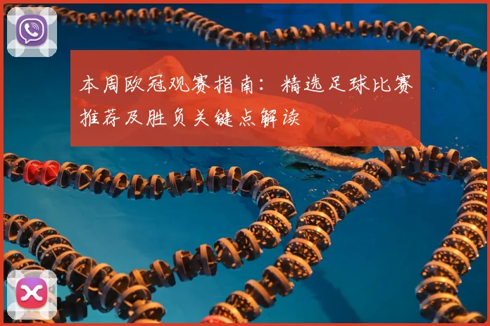 本周欧冠观赛指南：精选足球比赛推荐及胜负关键点解读