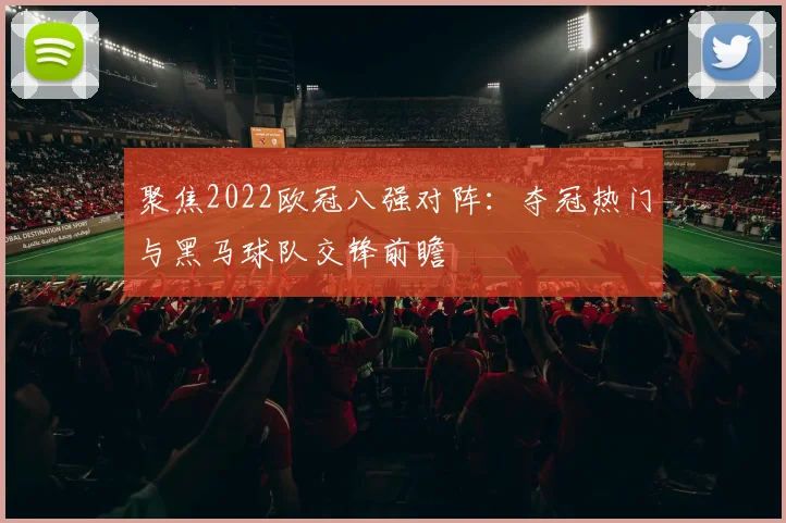 聚焦2022欧冠八强对阵：夺冠热门与黑马球队交锋前瞻