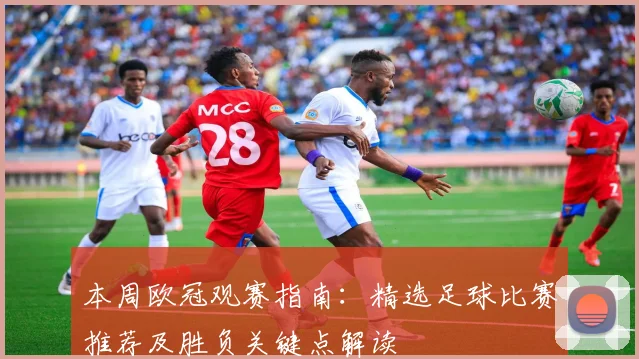 本周欧冠观赛指南：精选足球比赛推荐及胜负关键点解读