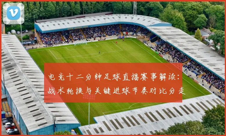 电竞十二分钟足球直播赛事解读：战术轮换与关键进球节奏对比分走势的影响
