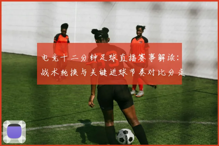 电竞十二分钟足球直播赛事解读：战术轮换与关键进球节奏对比分走势的影响