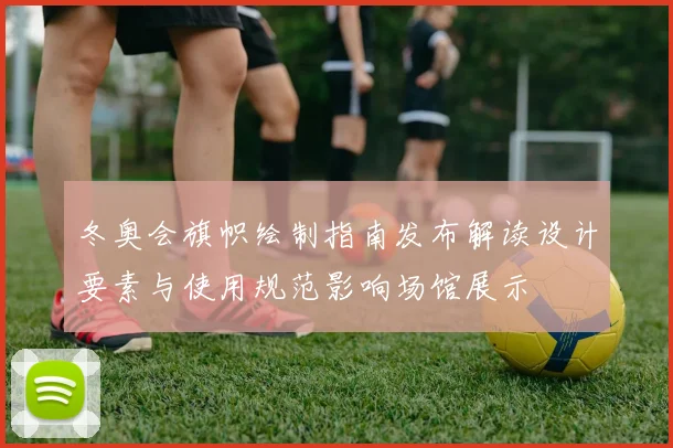 冬奥会旗帜绘制指南发布解读设计要素与使用规范影响场馆展示
