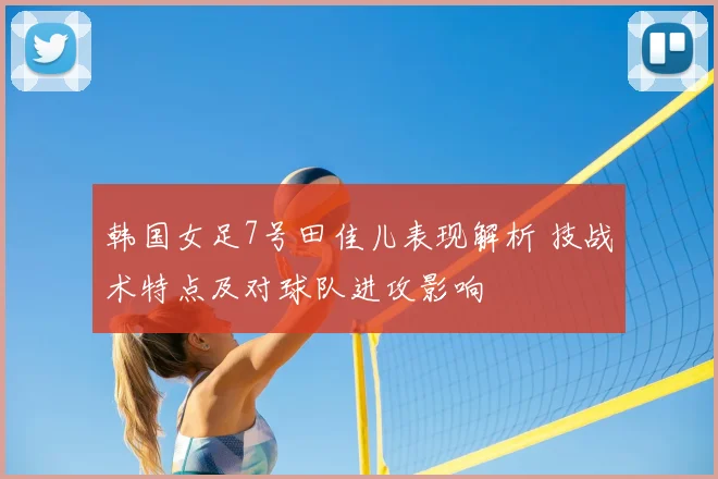 韩国女足7号田佳儿表现解析 技战术特点及对球队进攻影响