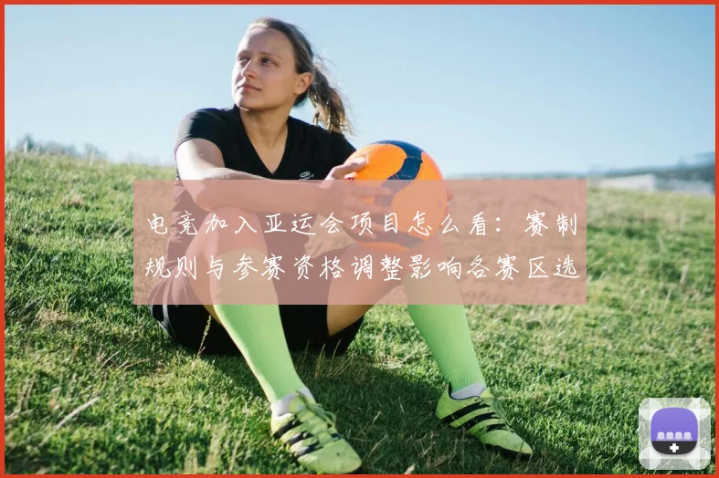 电竞加入亚运会项目怎么看：赛制规则与参赛资格调整影响各赛区选手备战