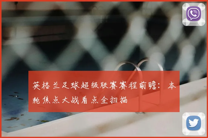 英格兰足球超级联赛赛程前瞻：本轮焦点大战看点全扫描