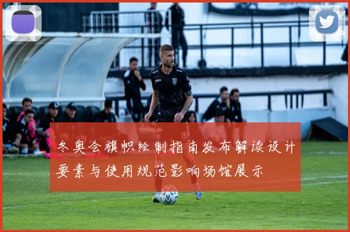 冬奥会旗帜绘制指南发布解读设计要素与使用规范影响场馆展示