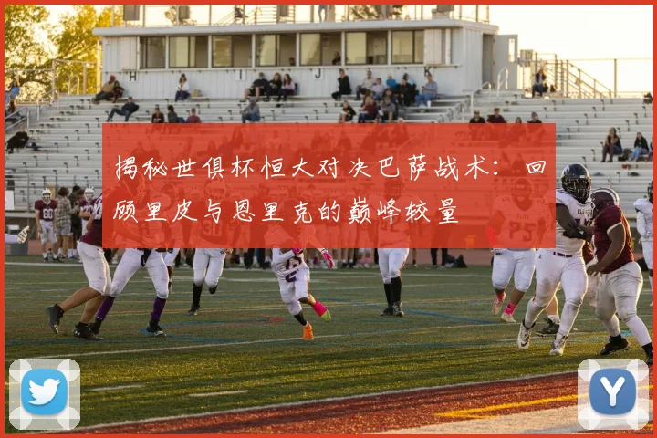 揭秘世俱杯恒大对决巴萨战术：回顾里皮与恩里克的巅峰较量