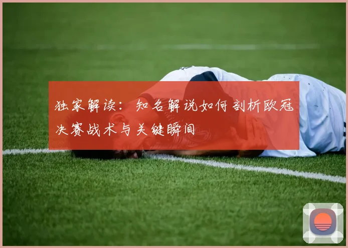 独家解读：知名解说如何剖析欧冠决赛战术与关键瞬间