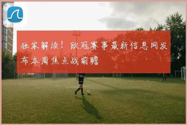 独家解读！欧冠赛事最新信息网发布本周焦点战前瞻